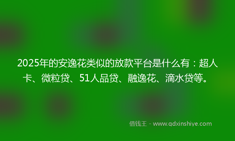 2025年的安逸花类似的放款平台是什么有：超人卡、微粒贷、51人品贷、融逸花、滴水贷等。