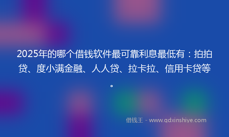 2025年的哪个借钱软件最可靠利息最低有：拍拍贷、度小满金融、人人贷、拉卡拉、信用卡贷等。