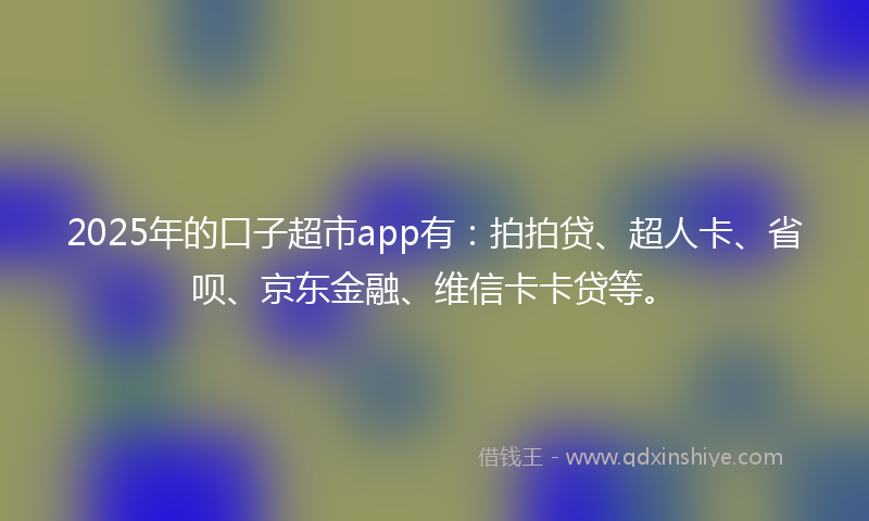 2025年的口子超市app有：拍拍贷、超人卡、省呗、京东金融、维信卡卡贷等。