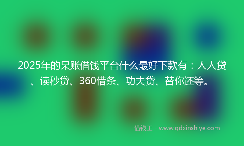 2025年的呆账借钱平台什么最好下款有：人人贷、读秒贷、360借条、功夫贷、替你还等。