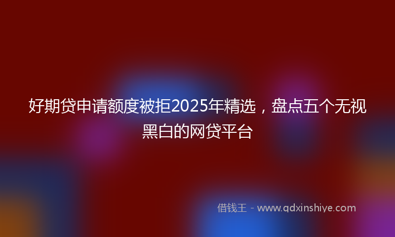 好期贷申请额度被拒2025年精选，盘点五个无视黑白的网贷平台