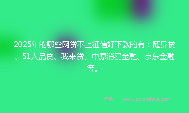 2025年的哪些网贷不上征信好下款的有：随身贷、51人品贷、我来贷、中原消费金融、京东金融等。