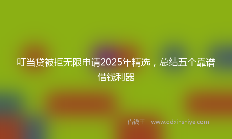 叮当贷被拒无限申请2025年精选，总结五个靠谱借钱利器