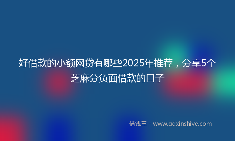 好借款的小额网贷有哪些2025年推荐，分享5个芝麻分负面借款的口子