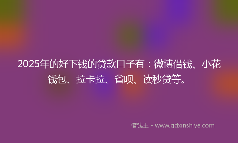 2025年的好下钱的贷款口子有：微博借钱、小花钱包、拉卡拉、省呗、读秒贷等。