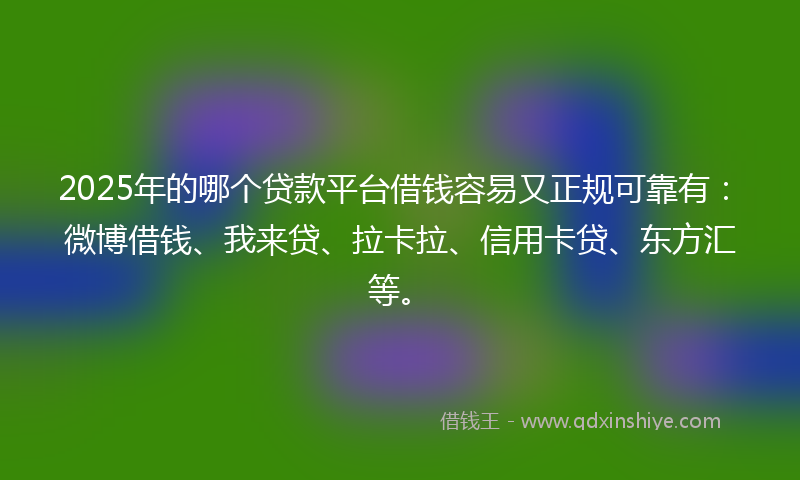 2025年的哪个贷款平台借钱容易又正规可靠有：微博借钱、我来贷、拉卡拉、信用卡贷、东方汇等。
