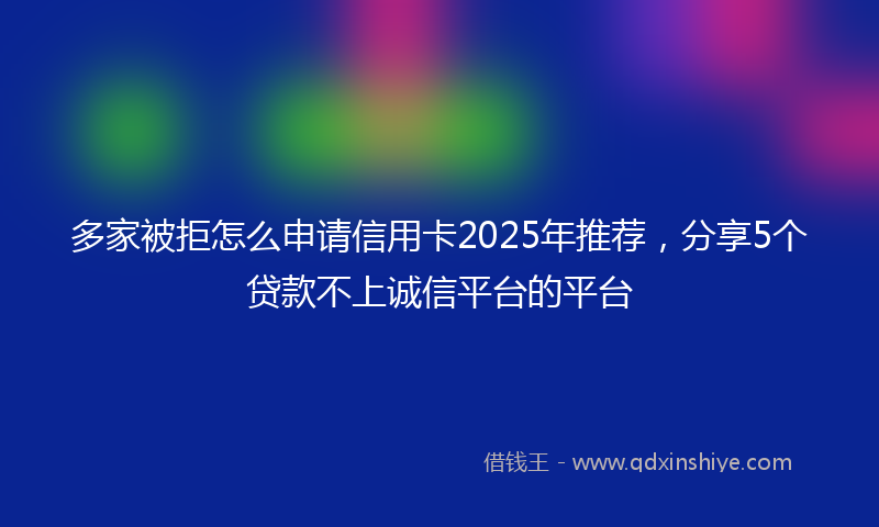 多家被拒怎么申请信用卡2025年推荐，分享5个贷款不上诚信平台的平台