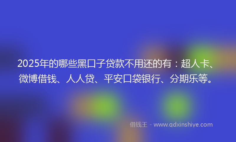 2025年的哪些黑口子贷款不用还的有：超人卡、微博借钱、人人贷、平安口袋银行、分期乐等。
