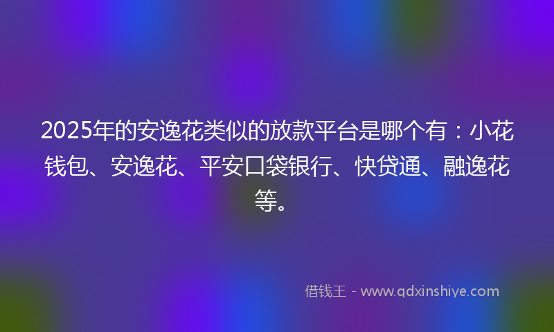 2025年的安逸花类似的放款平台是哪个有：小花钱包、安逸花、平安口袋银行、快贷通、融逸花等。