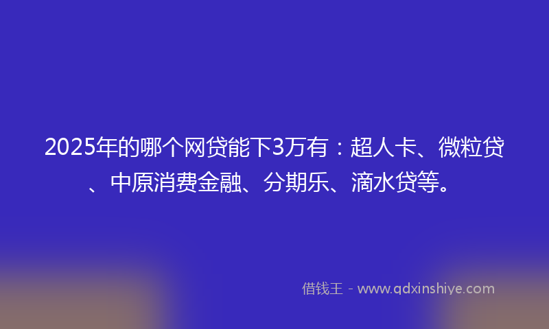 2025年的哪个网贷能下3万有：超人卡、微粒贷、中原消费金融、分期乐、滴水贷等。