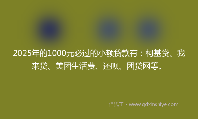 2025年的1000元必过的小额贷款有：柯基贷、我来贷、美团生活费、还呗、团贷网等。