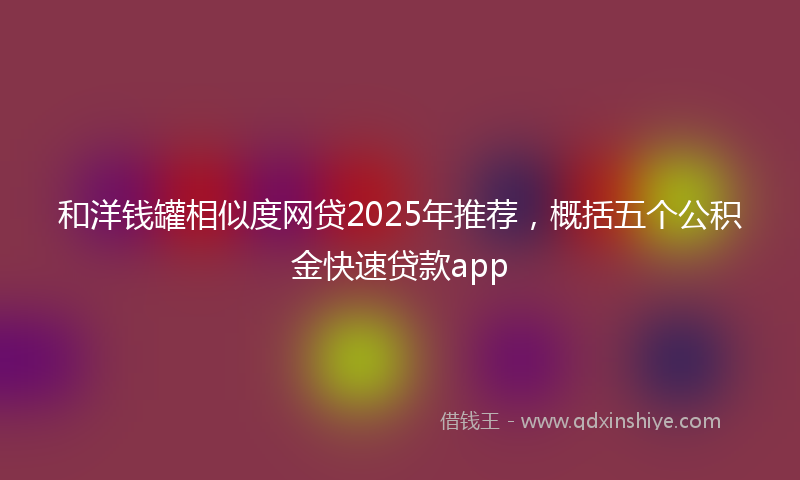 和洋钱罐相似度网贷2025年推荐，概括五个公积金快速贷款app
