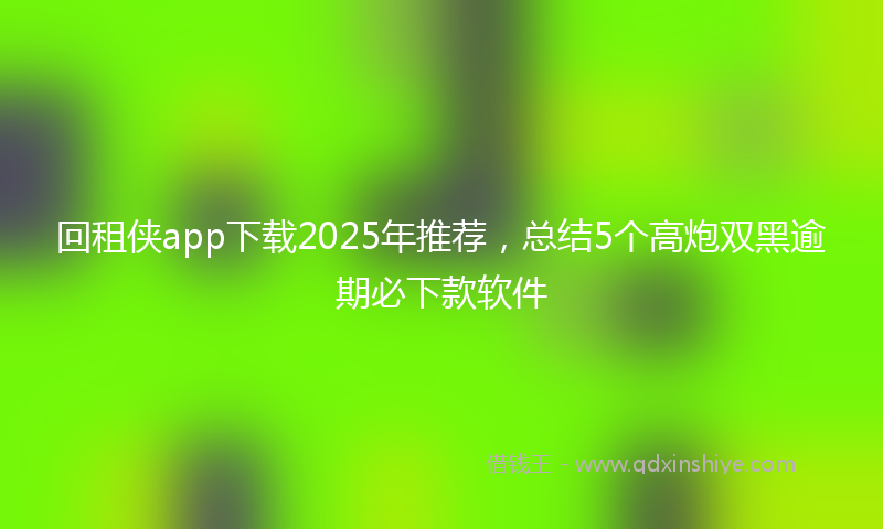 回租侠app下载2025年推荐，总结5个高炮双黑逾期必下款软件