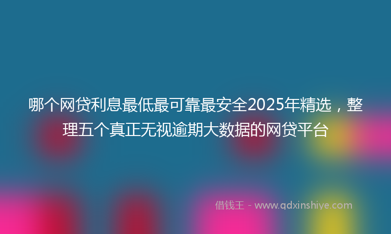 哪个网贷利息最低最可靠最安全2025年精选，整理五个真正无视逾期大数据的网贷平台