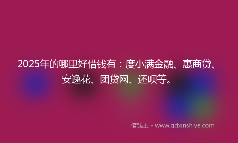 2025年的哪里好借钱有：度小满金融、惠商贷、安逸花、团贷网、还呗等。