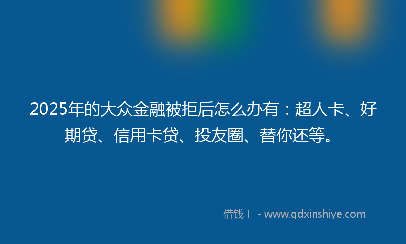 2025年的大众金融被拒后怎么办有：超人卡、好期贷、信用卡贷、投友圈、替你还等。
