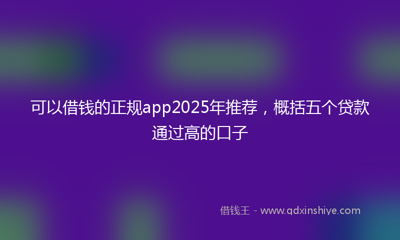 可以借钱的正规app2025年推荐，概括五个贷款通过高的口子