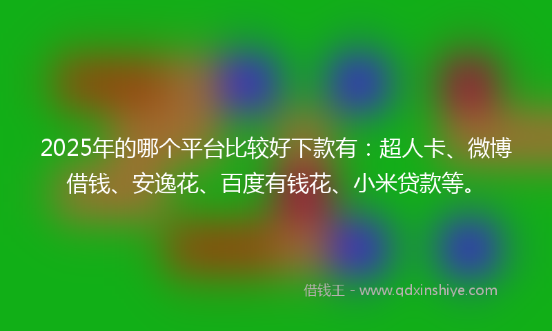 2025年的哪个平台比较好下款有：超人卡、微博借钱、安逸花、百度有钱花、小米贷款等。