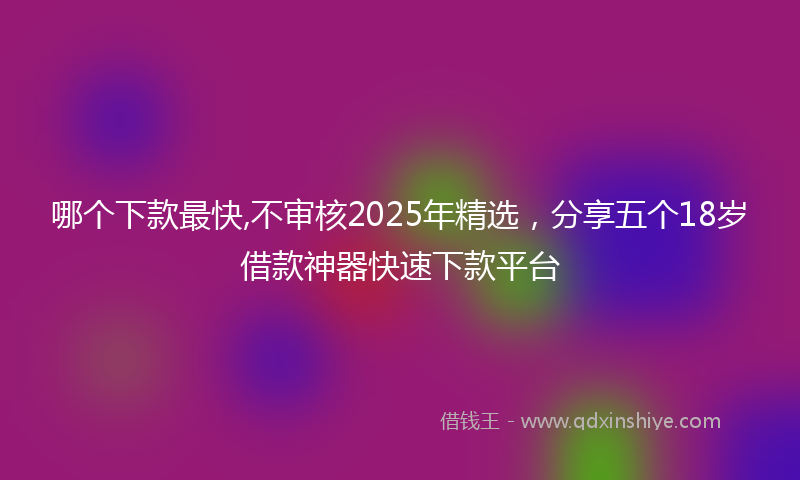 哪个下款最快,不审核2025年精选，分享五个18岁借款神器快速下款平台