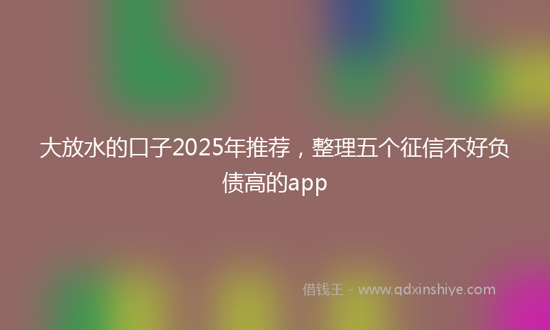 大放水的口子2025年推荐，整理五个征信不好负债高的app