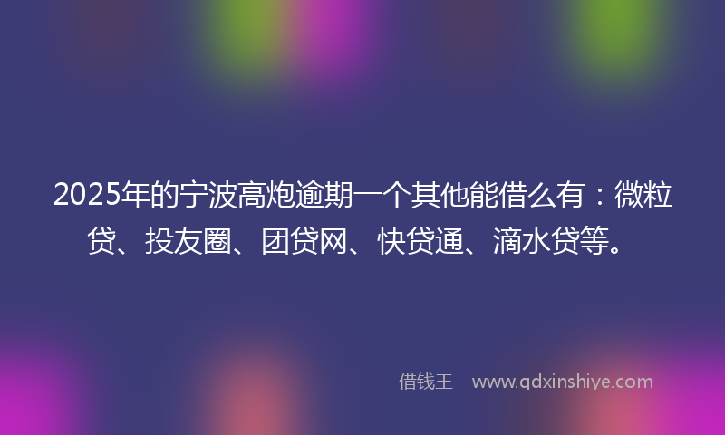 2025年的宁波高炮逾期一个其他能借么有：微粒贷、投友圈、团贷网、快贷通、滴水贷等。