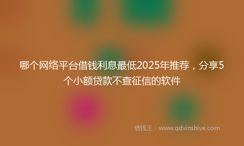 哪个网络平台借钱利息最低2025年推荐，分享5个小额贷款不查征信的软件