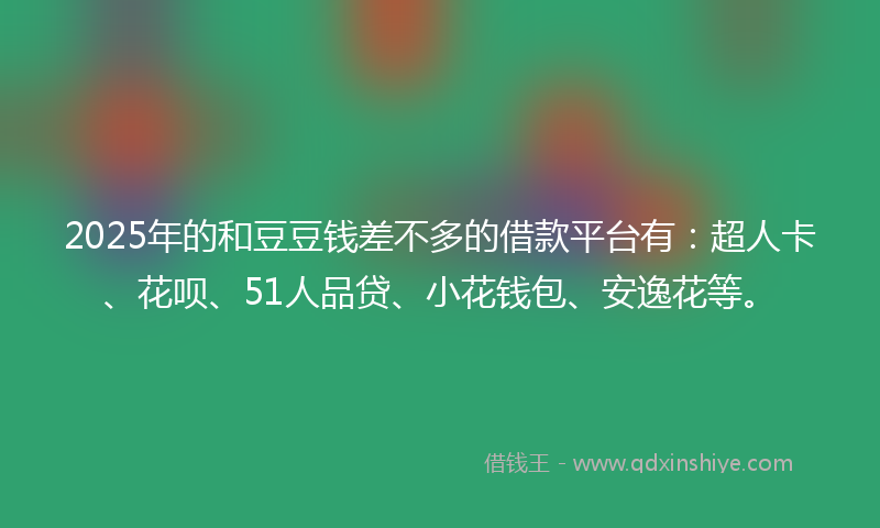 2025年的和豆豆钱差不多的借款平台有：超人卡、花呗、51人品贷、小花钱包、安逸花等。