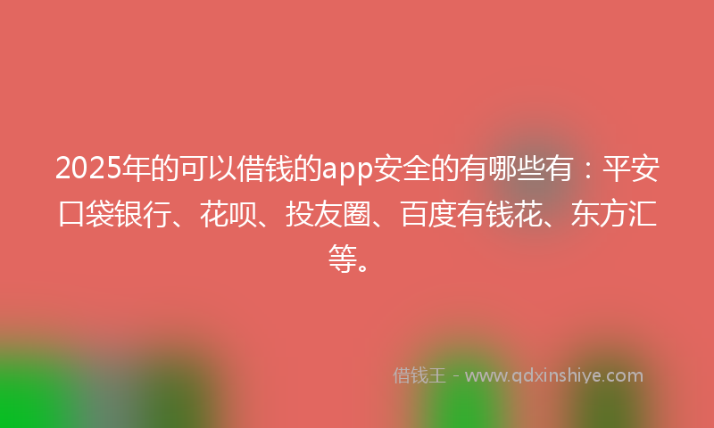 2025年的可以借钱的app安全的有哪些有：平安口袋银行、花呗、投友圈、百度有钱花、东方汇等。