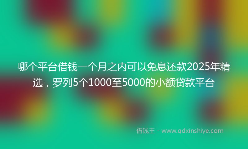 哪个平台借钱一个月之内可以免息还款2025年精选，罗列5个1000至5000的小额贷款平台