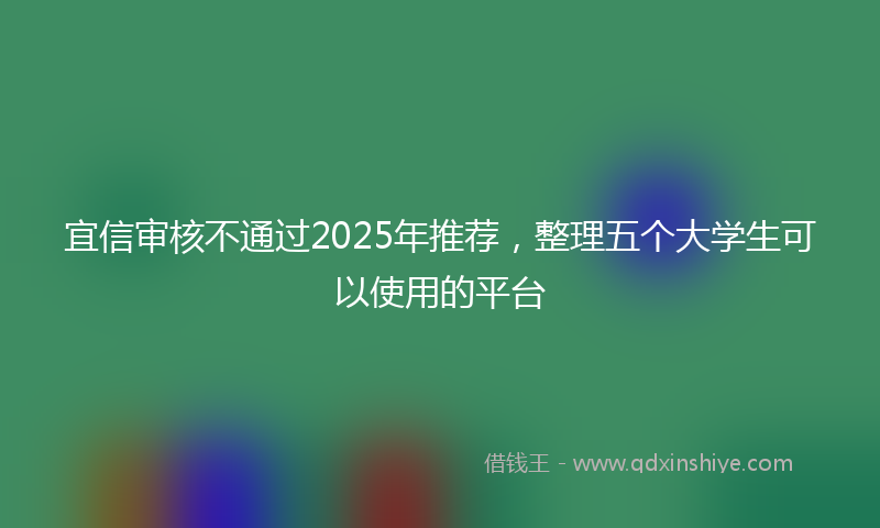 宜信审核不通过2025年推荐，整理五个大学生可以使用的平台