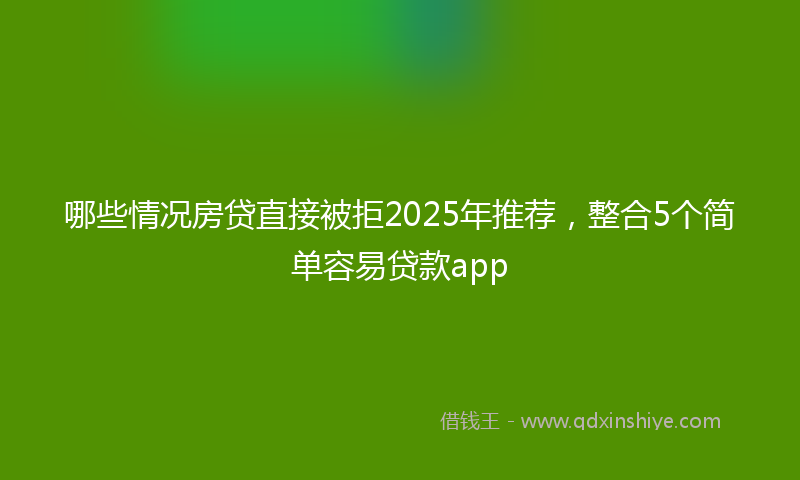 哪些情况房贷直接被拒2025年推荐，整合5个简单容易贷款app