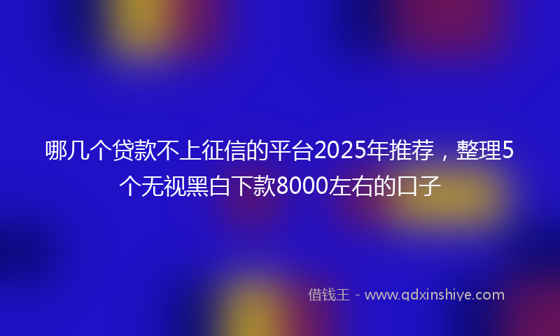 哪几个贷款不上征信的平台2025年推荐，整理5个无视黑白下款8000左右的口子