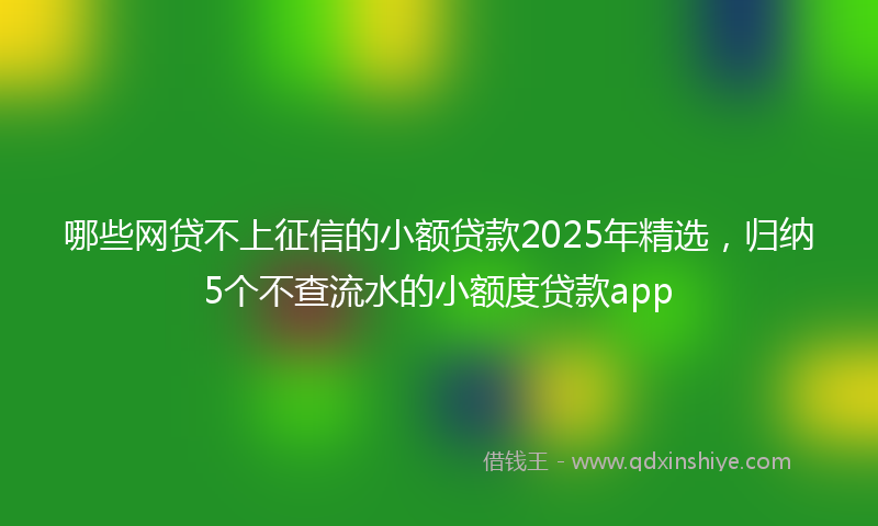 哪些网贷不上征信的小额贷款2025年精选，归纳5个不查流水的小额度贷款app