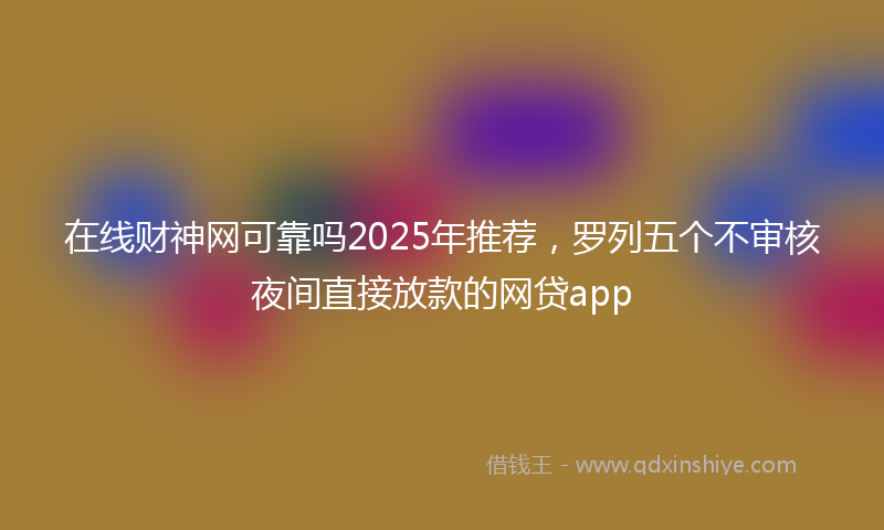 在线财神网可靠吗2025年推荐，罗列五个不审核夜间直接放款的网贷app