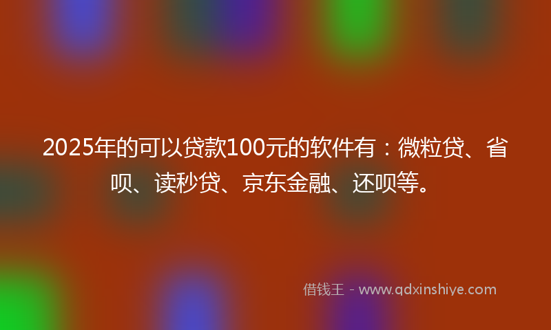 2025年的可以贷款100元的软件有：微粒贷、省呗、读秒贷、京东金融、还呗等。