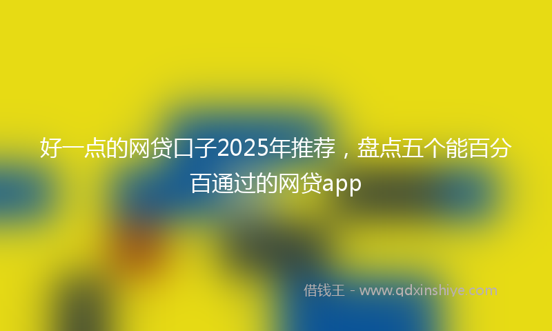 好一点的网贷口子2025年推荐，盘点五个能百分百通过的网贷app
