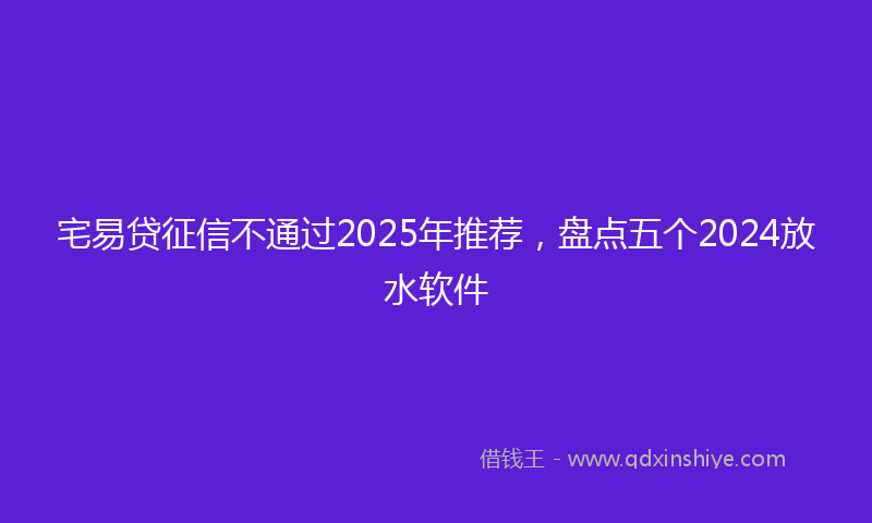 宅易贷征信不通过2025年推荐，盘点五个2024放水软件