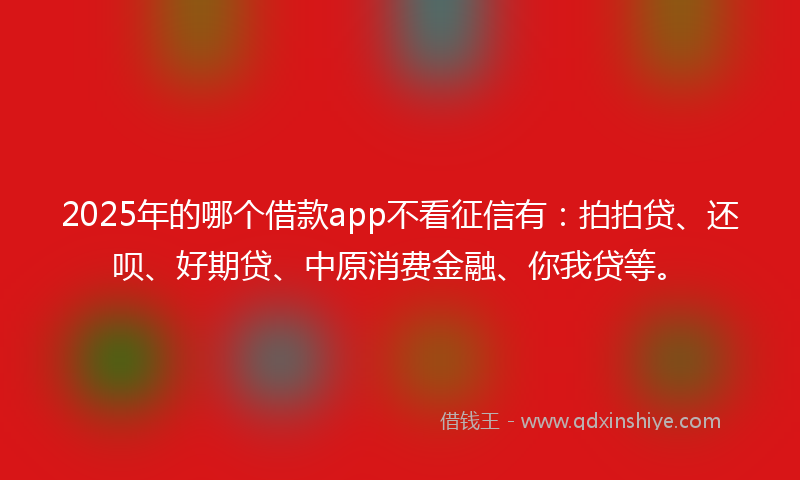 2025年的哪个借款app不看征信有：拍拍贷、还呗、好期贷、中原消费金融、你我贷等。