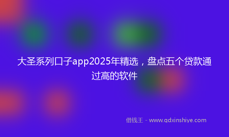 大圣系列口子app2025年精选，盘点五个贷款通过高的软件