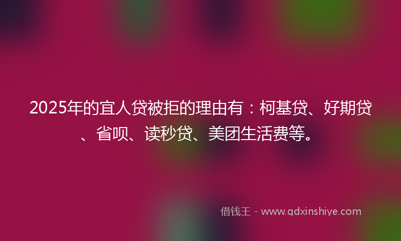 2025年的宜人贷被拒的理由有：柯基贷、好期贷、省呗、读秒贷、美团生活费等。