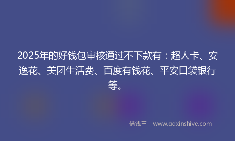 2025年的好钱包审核通过不下款有：超人卡、安逸花、美团生活费、百度有钱花、平安口袋银行等。