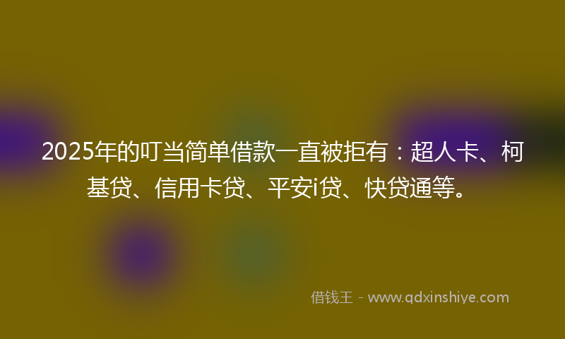 2025年的叮当简单借款一直被拒有：超人卡、柯基贷、信用卡贷、平安i贷、快贷通等。