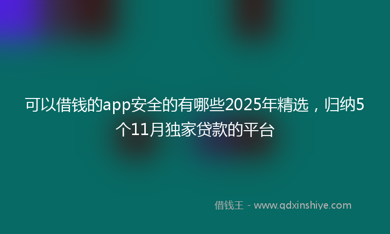 可以借钱的app安全的有哪些2025年精选，归纳5个11月独家贷款的平台