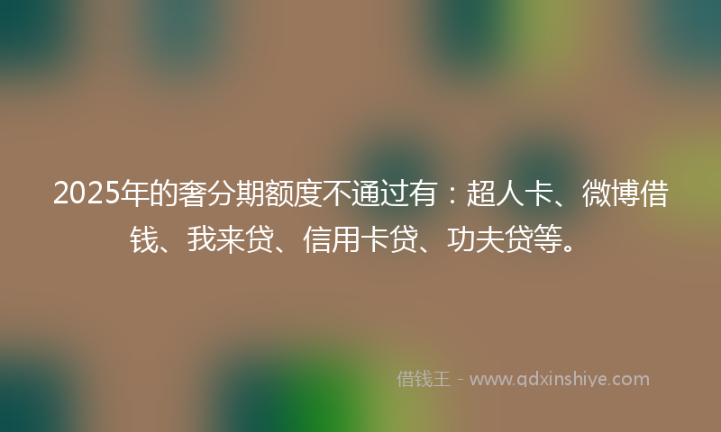 2025年的奢分期额度不通过有：超人卡、微博借钱、我来贷、信用卡贷、功夫贷等。