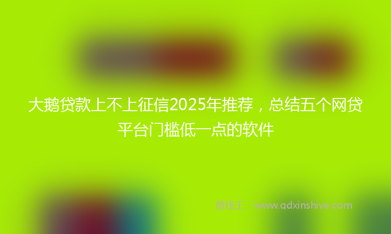 大鹅贷款上不上征信2025年推荐，总结五个网贷平台门槛低一点的软件