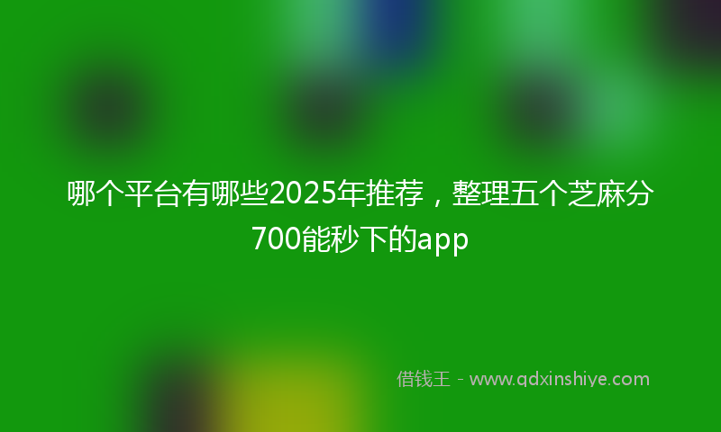 哪个平台有哪些2025年推荐，整理五个芝麻分700能秒下的app