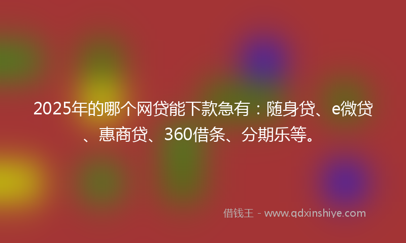 2025年的哪个网贷能下款急有：随身贷、e微贷、惠商贷、360借条、分期乐等。