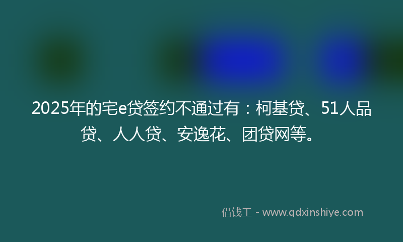 2025年的宅e贷签约不通过有：柯基贷、51人品贷、人人贷、安逸花、团贷网等。