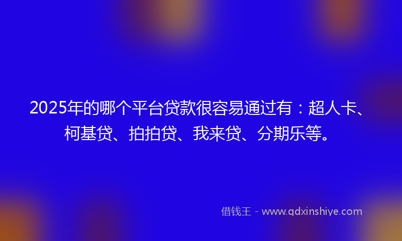 2025年的哪个平台贷款很容易通过有：超人卡、柯基贷、拍拍贷、我来贷、分期乐等。