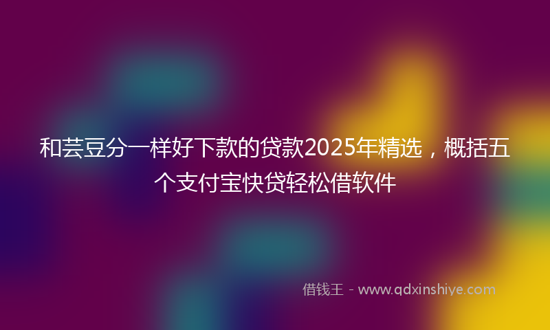 和芸豆分一样好下款的贷款2025年精选，概括五个支付宝快贷轻松借软件